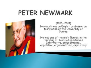(1916- 2011)
Newmark was an English professor on
  translation at the University of
               Surrey.

He was one of the main figures in the
  founding of Translation Studies.
    Informative, procedimental,
appelative, argumentative, expository
 
