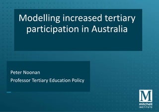 Modelling increased tertiary
participation in Australia
Peter Noonan
Professor Tertiary Education Policy
 