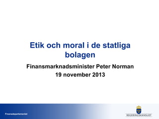 Etik och moral i de statliga
bolagen
Finansmarknadsminister Peter Norman
19 november 2013

Finansdepartementet

 