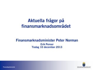 Aktuella frågor på
finansmarknadsområdet
Finansmarknadsminister Peter Norman
Erik Penser
Tisdag 10 december 2013

Finansdepartementet

 