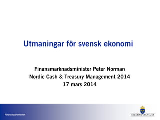 Finansdepartementet
Utmaningar för svensk ekonomi
Finansmarknadsminister Peter Norman
Nordic Cash & Treasury Management 2014
17 mars 2014
 
