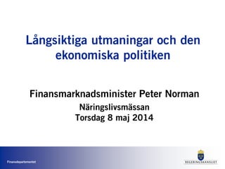 Finansdepartementet
Långsiktiga utmaningar och den
ekonomiska politiken
Finansmarknadsminister Peter Norman
Näringslivsmässan
Torsdag 8 maj 2014
 