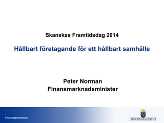 Finansdepartementet
Skanskas Framtidsdag 2014
Hållbart företagande för ett hållbart samhälle
Peter Norman
Finansmarknadsminister
 