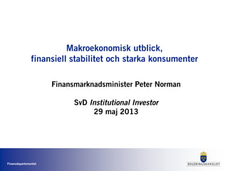 Finansdepartementet
Makroekonomisk utblick,
finansiell stabilitet och starka konsumenter
Finansmarknadsminister Peter Norman
SvD Institutional Investor
29 maj 2013
 