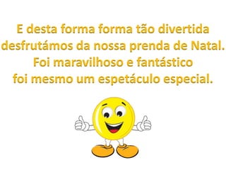 E desta forma forma tão divertida
desfrutámos da nossa prenda de Natal.
Foi maravilhoso e fantástico
foi mesmo um espetáculo especial.

 