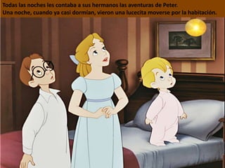 Todas las noches les contaba a sus hermanos las aventuras de Peter.
Una noche, cuando ya casi dormían, vieron una lucecita moverse por la habitación.
 