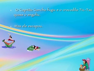    O Capitão Gancho fugiu e o crocodilo Tic-Tac quase o engoliu. Mas ele escapou. 