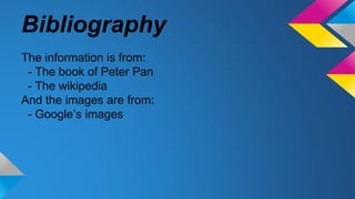 Bibliography
The information is from:
- The book of Peter Pan
- The wikipedia
And the images are from:
- Google’s images
 