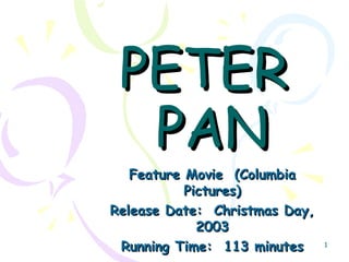 PETER
PAN

Feature Movie (Columbia
Pictures)
Release Date: Christmas Day,
2003
Running Time: 113 minutes

1

 
