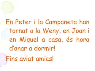 En Peter i la Campaneta han tornat a la Weny, en Joan i en Miquel a casa, és hora d’anar a dormir!  Fins aviat amics! 