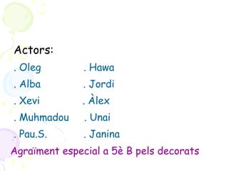 Actors:  . Oleg  . Hawa . Alba  . Jordi . Xevi  . Àlex . Muhmadou  . Unai . Pau.S.  . Janina Agraïment especial a 5è B pels decorats 