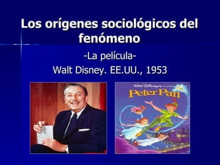 Los orígenes sociológicos del fenómeno <ul><li>-La película- </li></ul><ul><li>Walt Disney. EE.UU., 1953 </li></ul>