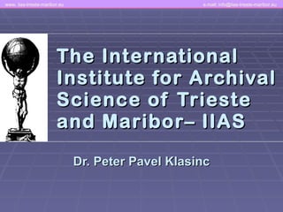 The International Institute for Archival Science of Trieste and  M aribor– IIAS Dr. Peter Pavel Klasinc www. iias-trieste-maribor.eu  e.mail: info@iias-trieste-maribor.eu   