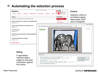 Automating the selection process Criteria Selection criteria is set before judging takes place. Each point is weighted. Rating A specialised interface allows judges to rate each submission against the criteria 