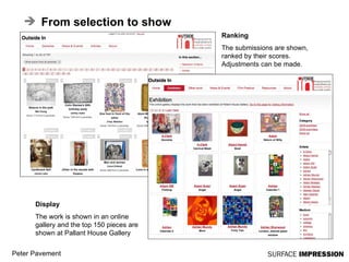 From selection to show Ranking The submissions are shown, ranked by their scores. Adjustments can be made. Display The work is shown in an online gallery and the top 150 pieces are shown at Pallant House Gallery 