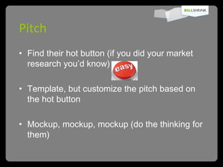 Pitch Find their hot button (if you did your market research you’d know) Template, but customize the pitch based on the hot button Mockup, mockup, mockup (do the thinking for them) 