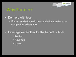 Why Partner? Do more with less Focus on what you do best and what creates your competitive advantage Leverage each other for the benefit of both Traffic Revenue Users 