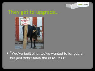 They get to upgrade.. “ You’ve built what we’ve wanted to for years, but just didn’t have the resources” 