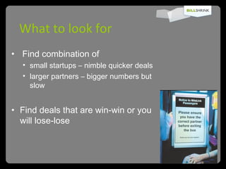 What to look for Find combination of  small startups – nimble quicker deals larger partners – bigger numbers but slow Find deals that are win-win or you will lose-lose 