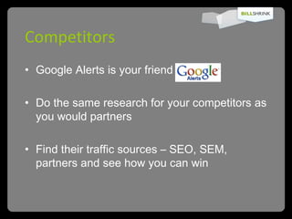 Competitors Google Alerts is your friend Do the same research for your competitors as you would partners Find their traffic sources – SEO, SEM, partners and see how you can win 