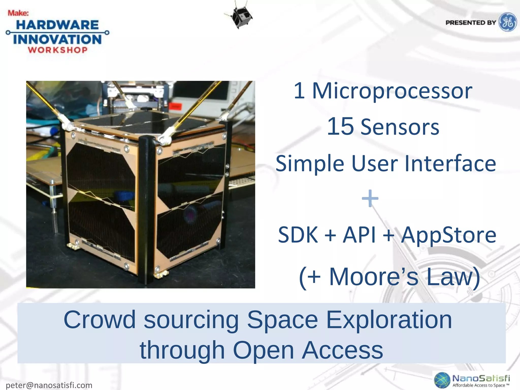 peter@nanosatisfi.com
1 Microprocessor
15 Sensors
Simple User Interface
SDK + API + AppStore
+
(+ Moore’s Law)
Crowd sourcing Space Exploration
through Open Access
 