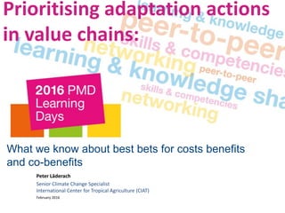 What we know about best bets for costs benefits
and co-benefits
Peter Läderach
Senior Climate Change Specialist
International Center for Tropical Agriculture (CIAT)
February 2016
Prioritising adaptation actions
in value chains:
 
