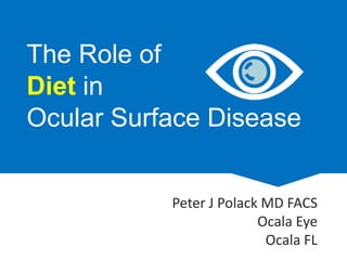 The Role of
Diet in
Ocular Surface Disease
Peter J Polack MD FACS
Ocala Eye
Ocala FL
 