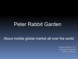 Peter Rabbit Garden

About mobile global market all over the world

                                   Poppin Games, Inc.
                                   Manager/ Engineer
                                      Masa Hiramitsu
 