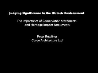 Judging Significance in the Historic Environment The importance of Conservation Statements  and Heritage Impact Assessments Peter Rawlings Caroe Architecture Ltd 