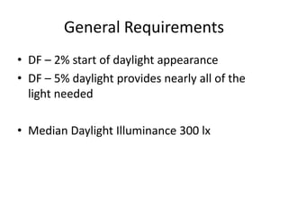 General Requirements
• DF – 2% start of daylight appearance
• DF – 5% daylight provides nearly all of the
light needed
• Median Daylight Illuminance 300 lx
 