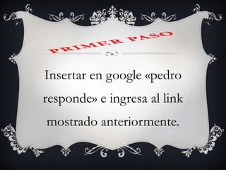 Insertar en google «pedro
responde» e ingresa al link
mostrado anteriormente.
 