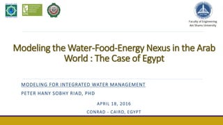 Modeling the Water-Food-Energy Nexus in the Arab
World : The Case of Egypt
MODELING FOR INTEGRATED WATER MANAGEMENT
PETER HANY SOBHY RIAD, PHD
APRIL 18, 2016
CONRAD - CAIRO, EGYPT
 