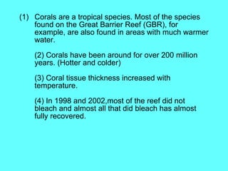 <ul><li>Corals are a tropical species. Most of the species found on the Great Barrier Reef (GBR), for example, are also fo...
