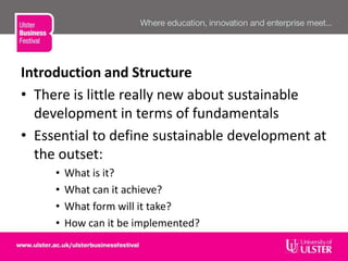 Introduction and Structure
• There is little really new about sustainable
development in terms of fundamentals
• Essential to define sustainable development at
the outset:
• What is it?
• What can it achieve?
• What form will it take?
• How can it be implemented?
 