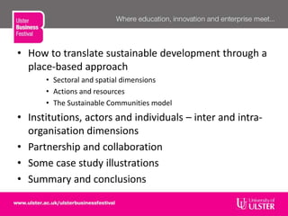• How to translate sustainable development through a
place-based approach
• Sectoral and spatial dimensions
• Actions and resources
• The Sustainable Communities model
• Institutions, actors and individuals – inter and intra-
organisation dimensions
• Partnership and collaboration
• Some case study illustrations
• Summary and conclusions
 