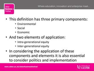 • This definition has three primary components:
• Environmental
• Social
• Economic
• And two elements of application:
• Intra-generational equity
• Inter-generational equity
• In considering the application of these
components and elements it is also essential
to consider politics and implementation
 