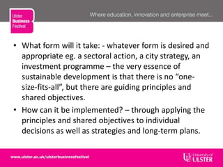 • What form will it take: - whatever form is desired and
appropriate eg. a sectoral action, a city strategy, an
investment programme – the very essence of
sustainable development is that there is no “one-
size-fits-all”, but there are guiding principles and
shared objectives.
• How can it be implemented? – through applying the
principles and shared objectives to individual
decisions as well as strategies and long-term plans.
 