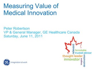 Measuring Value of
Medical Innovation

Peter Robertson
VP & General Manager, GE Healthcare Canada
Saturday, June 11, 2011
 
