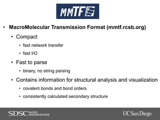MMTF
•  MacroMolecular Transmission Format (mmtf.rcsb.org)
•  Compact
•  fast network transfer
•  fast I/O
•  Fast to pars...