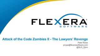 © 2017 Flexera Software LLC. All rights reserved. | Company Confidential1
Attack of the Code Zombies II - The Lawyers’ Revenge
Peter Rowe
prowe@flexerasoftware.com
@SLO_Djinn
 