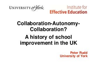 Collaboration-Autonomy-
Collaboration?
A history of school
improvement in the UK
Peter Rudd
University of York
 