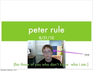 peter rule
                                    8/31/10



                                                              me

                      (for those of you who don’t know who i am.)
Wednesday, September 1, 2010
 