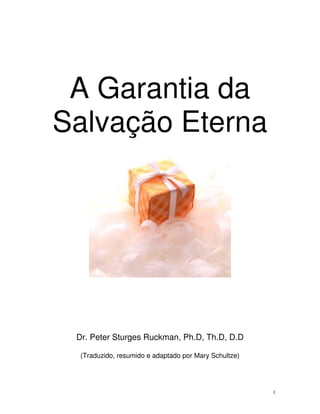 A Garantia da
Salvação Eterna




 Dr. Peter Sturges Ruckman, Ph.D, Th.D, D.D

  (Traduzido, resumido e adaptado por Mary Schultze)




                                                       1
 