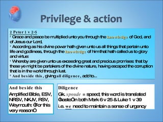 And beside this Amplified Bible, ESV, NRSV, NKJV, RSV, Weymouth: “For this very reason”  2 Peter 1 v 2-5 2  Grace and peace be multiplied unto you through the  knowledge   of God, and of Jesus our Lord, 3  According as his divine power hath given unto us all things that pertain unto life and godliness, through the  knowledge   of him that hath called us to glory and virtue: 4  Whereby are given unto us exceeding great and precious promises: that by these ye might be partakers of the divine nature, having escaped the corruption that is in the world through lust. 5   And beside this , giving  all diligence , add to... Diligence  Gk.  spoude  = speed; this word is translated “haste” in both Mark 6 v 25 & Luke 1 v 39  i.e.  we  need to maintain a sense of urgency  