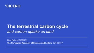 The terrestrial carbon cycle
and carbon uptake on land
Glen Peters (CICERO)
The Norwegian Academy of Science and Letters, 02/10/2017
 