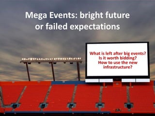 Mega Events: bright future
 or failed expectations

                What is left after big events?
                   Is it worth bidding?
                   How to use the new
                      infrastructure?
 