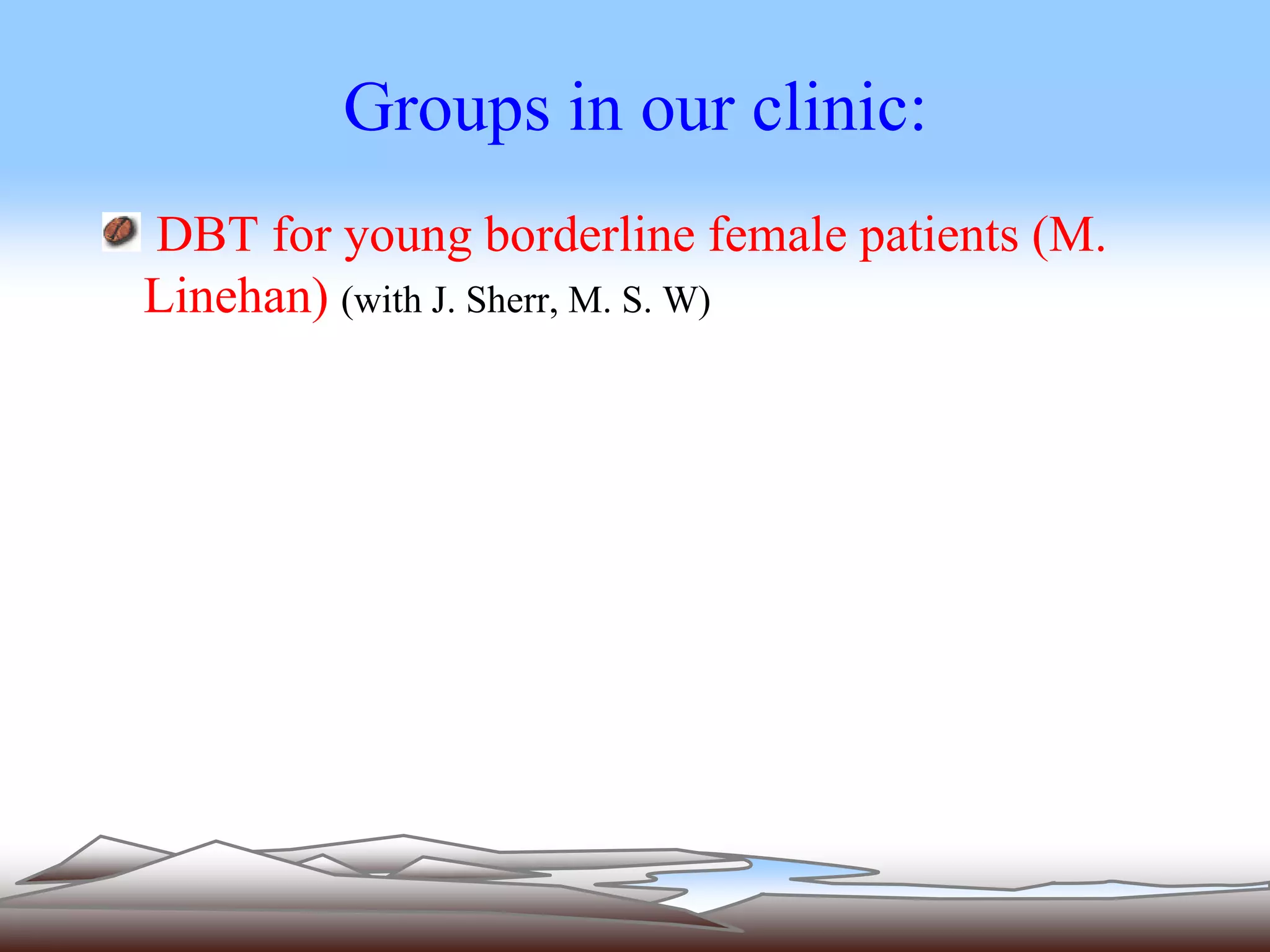 Groups in our clinic: 
DBT for young borderline female patients (M. 
Linehan) (with J. Sherr, M. S. W) 
 