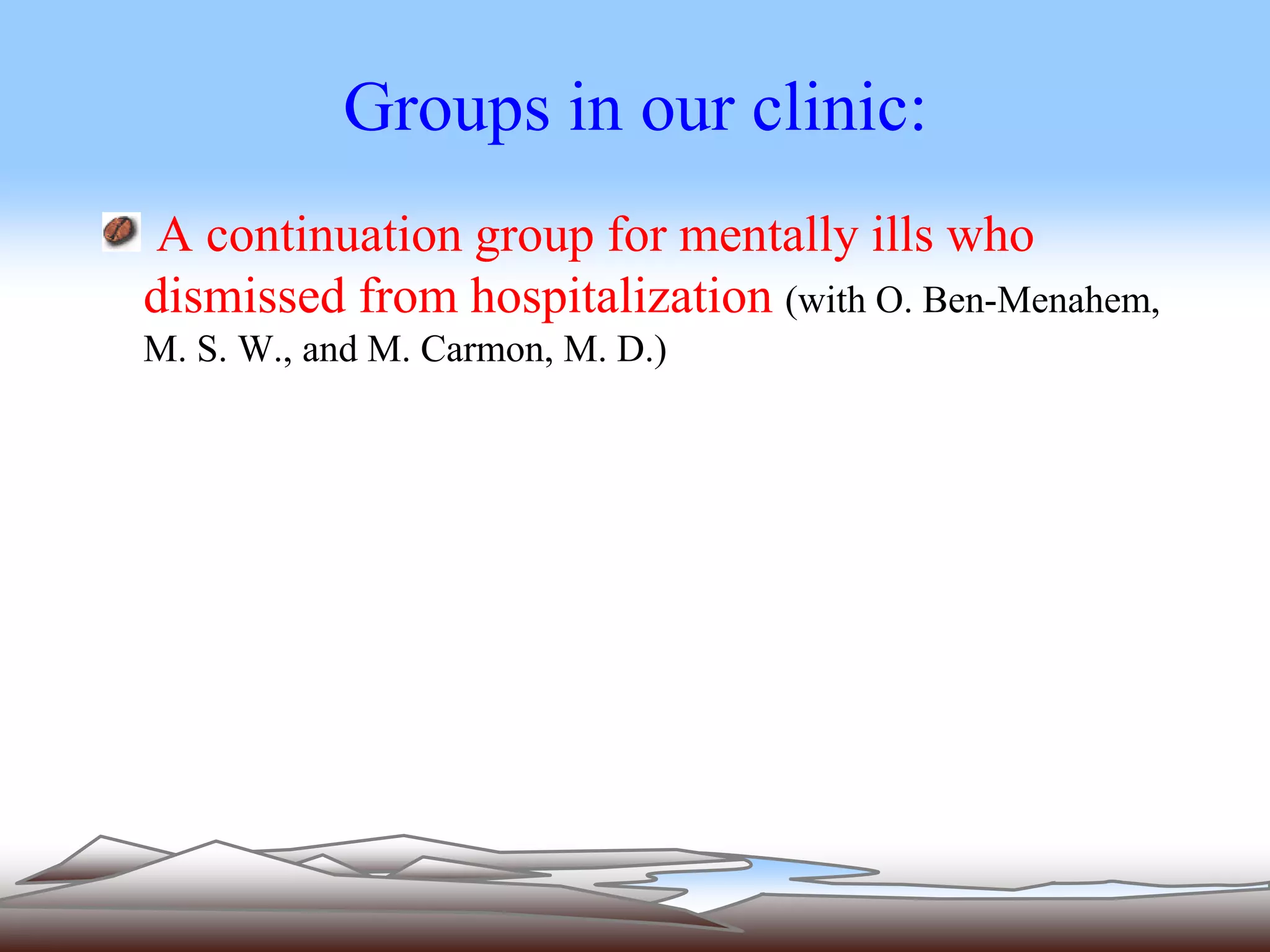 Groups in our clinic: 
A continuation group for mentally ills who 
dismissed from hospitalization (with O. Ben-Menahem, 
M. S. W., and M. Carmon, M. D.) 
 