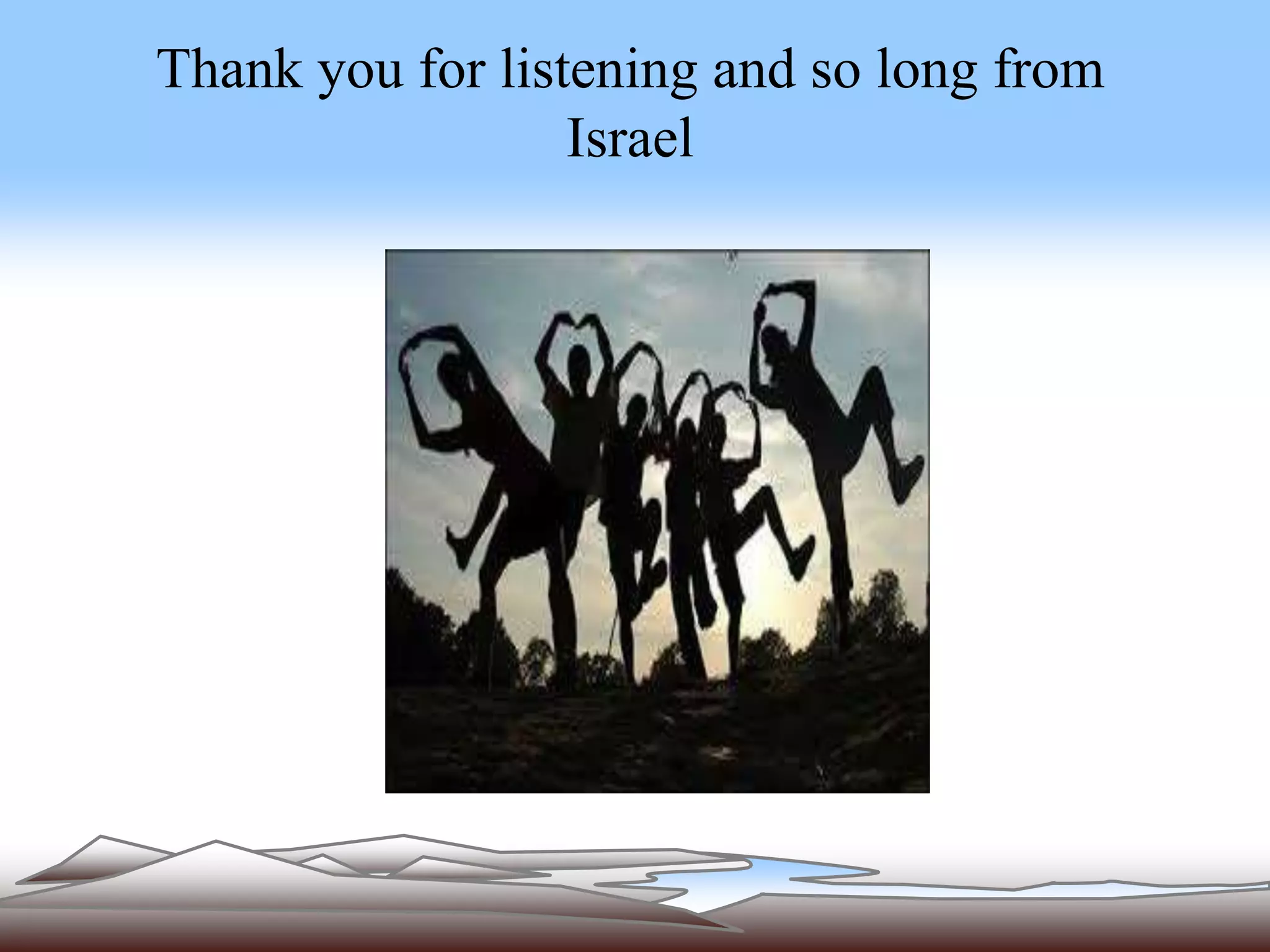 Thank you for listening and so long from 
Israel 
