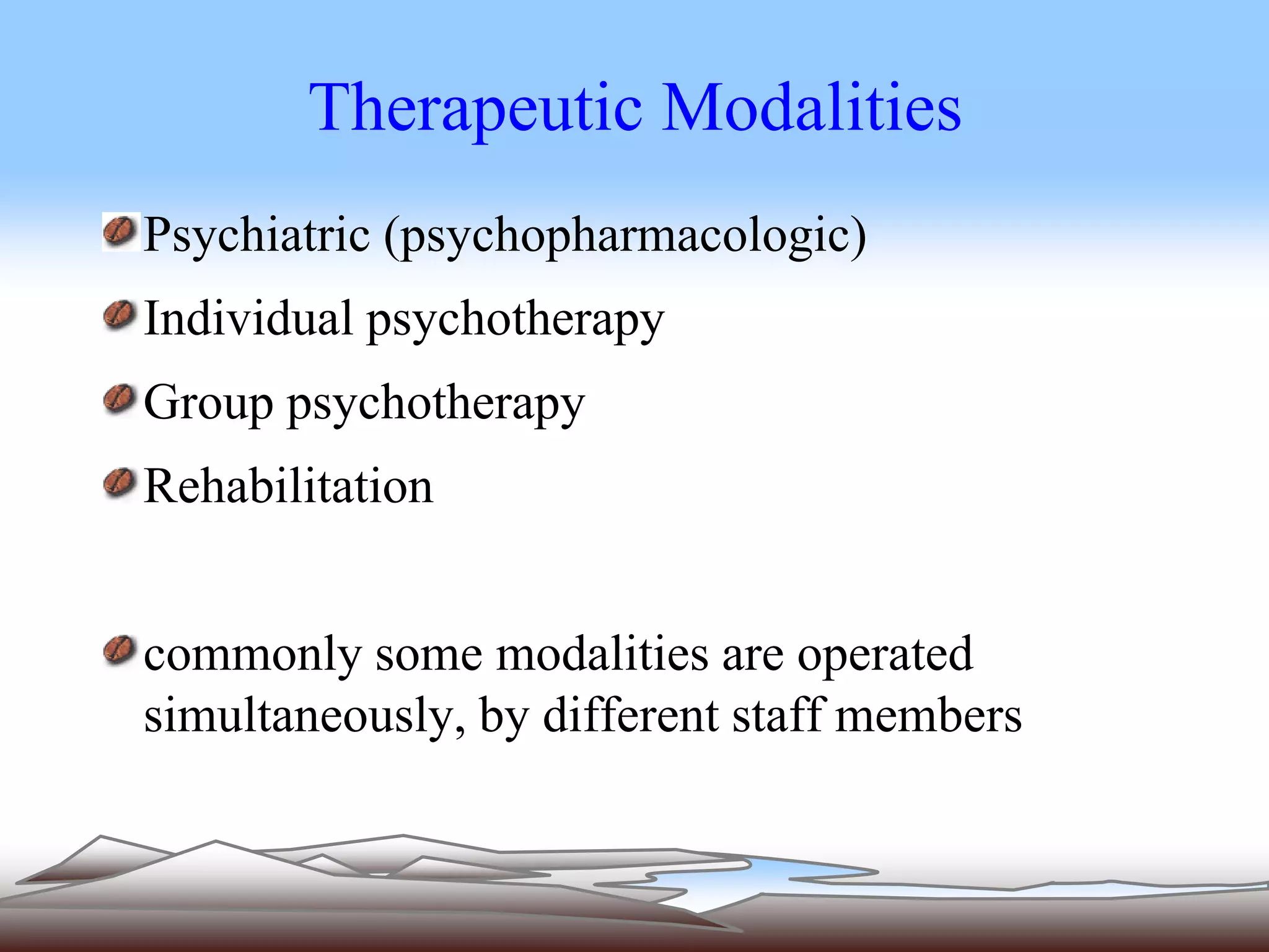 Therapeutic Modalities 
Psychiatric (psychopharmacologic) 
Individual psychotherapy 
Group psychotherapy 
Rehabilitation 
commonly some modalities are operated 
simultaneously, by different staff members 
 